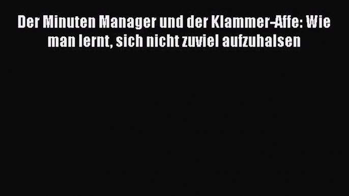 [PDF Download] Der Minuten Manager und der Klammer-Affe: Wie man lernt sich nicht zuviel aufzuhalsen