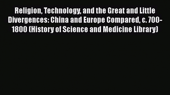 Religion Technology and the Great and Little Divergences: China and Europe Compared c. 700-1800