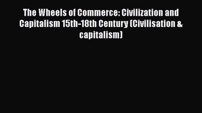 The Wheels of Commerce: Civilization and Capitalism 15th-18th Century (Civilisation & capitalism)