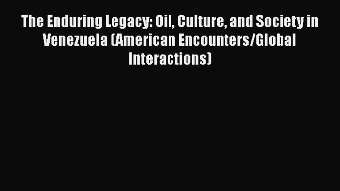 The Enduring Legacy: Oil Culture and Society in Venezuela (American Encounters/Global Interactions)