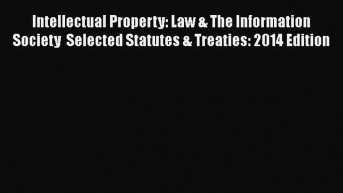 Intellectual Property: Law & The Information Society  Selected Statutes & Treaties: 2014 Edition