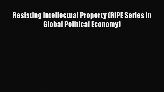 Resisting Intellectual Property (RIPE Series in Global Political Economy)  Read Online Book