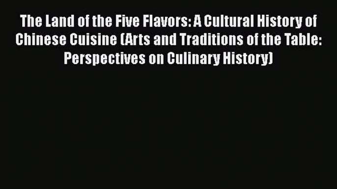 The Land of the Five Flavors: A Cultural History of Chinese Cuisine (Arts and Traditions of