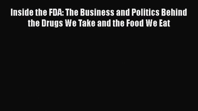 Inside the FDA: The Business and Politics Behind the Drugs We Take and the Food We Eat Free