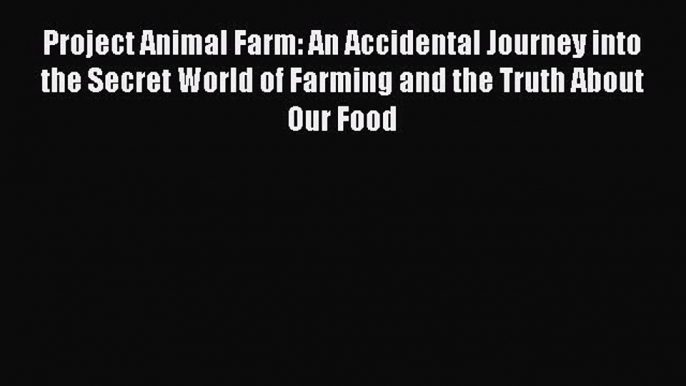 Project Animal Farm: An Accidental Journey into the Secret World of Farming and the Truth About