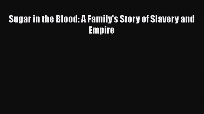 Sugar in the Blood: A Family's Story of Slavery and Empire  Free Books