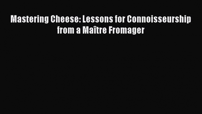 Mastering Cheese: Lessons for Connoisseurship from a Maître Fromager Free Download Book