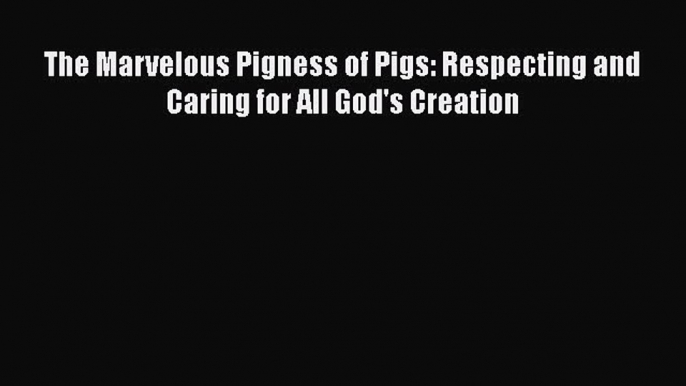 The Marvelous Pigness of Pigs: Respecting and Caring for All God's Creation  Free Books