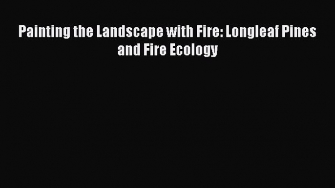 Painting the Landscape with Fire: Longleaf Pines and Fire Ecology  Free Books