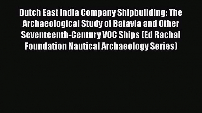 Dutch East India Company Shipbuilding: The Archaeological Study of Batavia and Other Seventeenth-Century