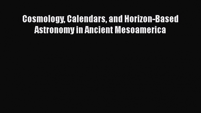 Cosmology Calendars and Horizon-Based Astronomy in Ancient Mesoamerica  Free PDF