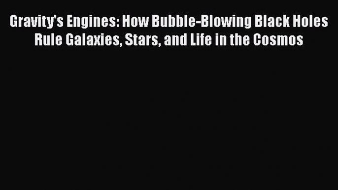 Gravity's Engines: How Bubble-Blowing Black Holes Rule Galaxies Stars and Life in the Cosmos