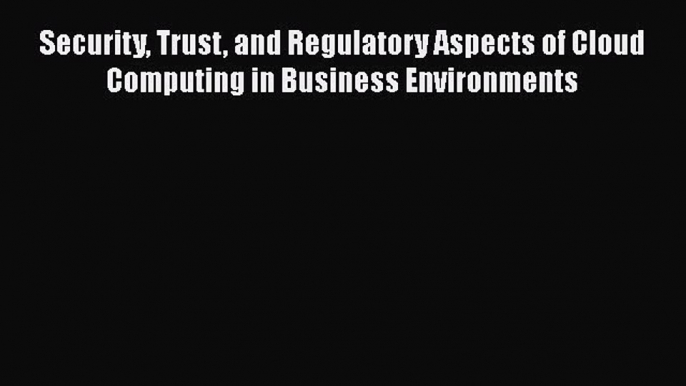 [PDF Download] Security Trust and Regulatory Aspects of Cloud Computing in Business Environments