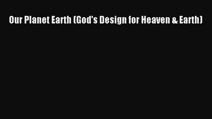 (PDF Download) Our Planet Earth (God's Design for Heaven & Earth) Download