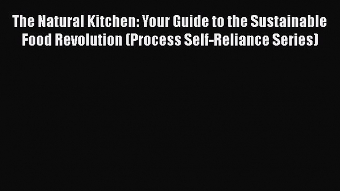 The Natural Kitchen: Your Guide to the Sustainable Food Revolution (Process Self-Reliance Series)