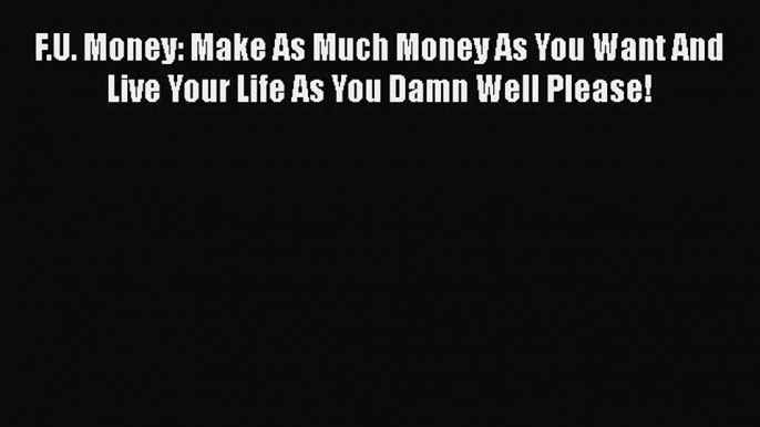 [PDF Download] F.U. Money: Make As Much Money As You Want And Live Your Life As You Damn Well