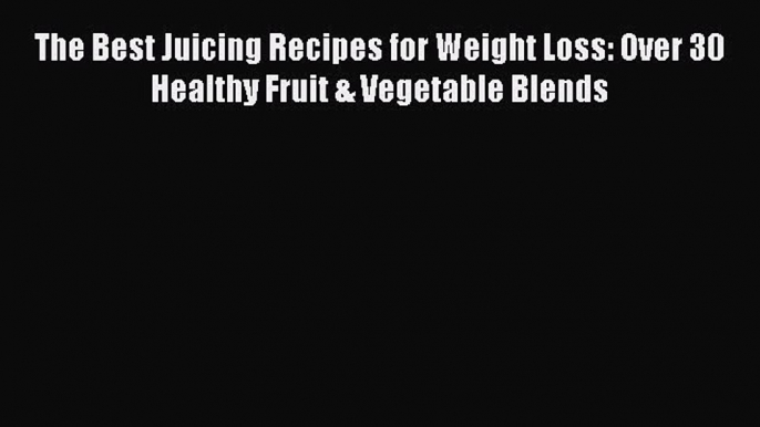 The Best Juicing Recipes for Weight Loss: Over 30 Healthy Fruit & Vegetable Blends Read Online