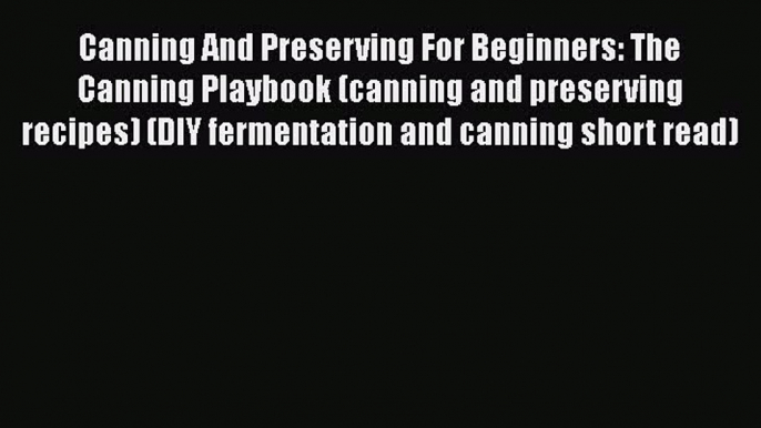 Canning And Preserving For Beginners: The Canning Playbook (canning and preserving recipes)