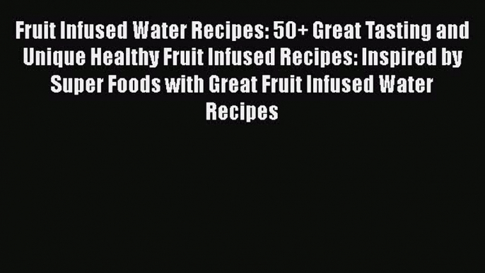 Fruit Infused Water Recipes: 50+ Great Tasting and Unique Healthy Fruit Infused Recipes: Inspired