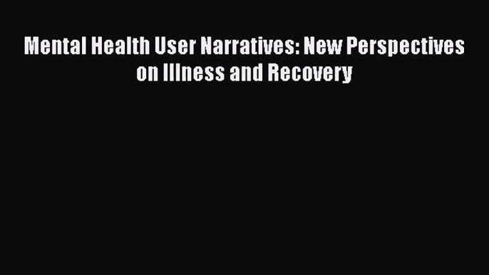 PDF Download Mental Health User Narratives: New Perspectives on Illness and Recovery PDF Online