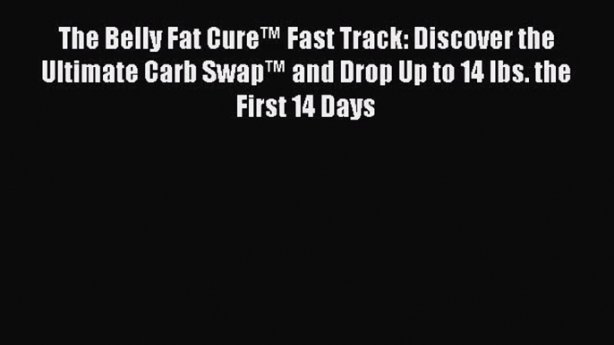 The Belly Fat Cure™ Fast Track: Discover the Ultimate Carb Swap™ and Drop Up to 14 lbs. the