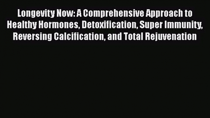 Longevity Now: A Comprehensive Approach to Healthy Hormones Detoxification Super Immunity Reversing