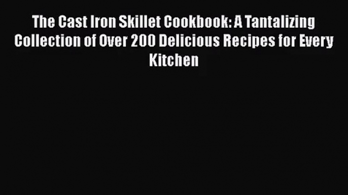 The Cast Iron Skillet Cookbook: A Tantalizing Collection of Over 200 Delicious Recipes for