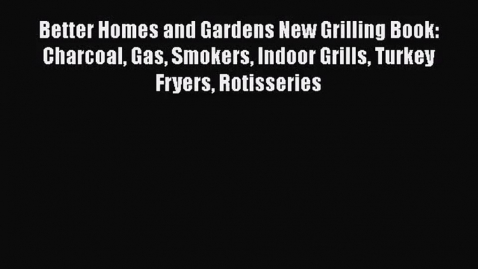 Better Homes and Gardens New Grilling Book: Charcoal Gas Smokers Indoor Grills Turkey Fryers