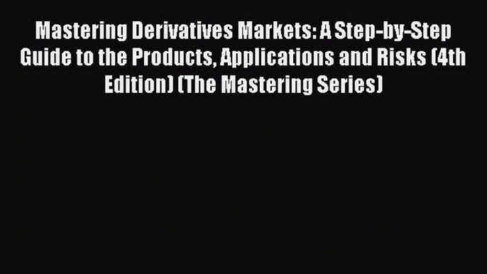 Mastering Derivatives Markets: A Step-by-Step Guide to the Products Applications and Risks