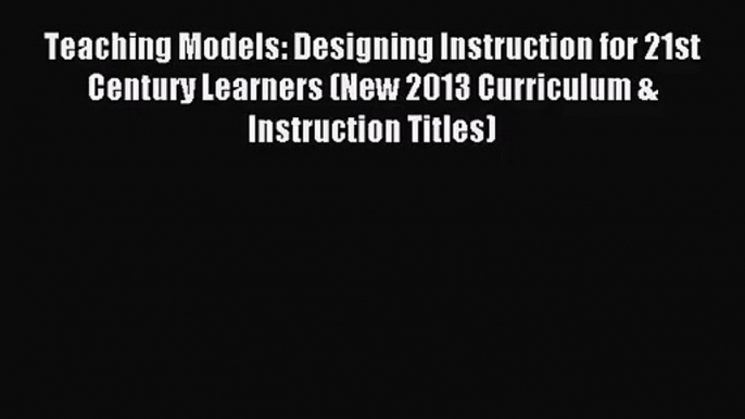 (PDF Download) Teaching Models: Designing Instruction for 21st Century Learners (New 2013 Curriculum