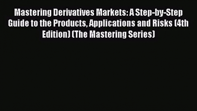 Mastering Derivatives Markets: A Step-by-Step Guide to the Products Applications and Risks