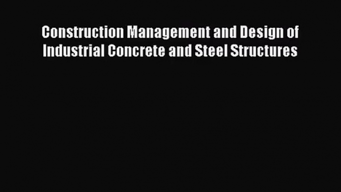 [PDF Download] Construction Management and Design of Industrial Concrete and Steel Structures