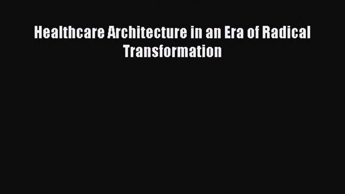 [PDF Download] Healthcare Architecture in an Era of Radical Transformation [PDF] Full Ebook