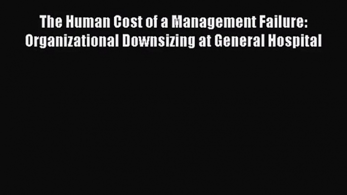 [PDF Download] The Human Cost of a Management Failure: Organizational Downsizing at General