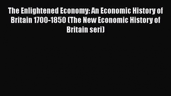 The Enlightened Economy: An Economic History of Britain 1700-1850 (The New Economic History