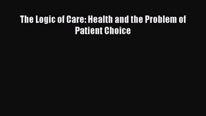 [PDF Download] The Logic of Care: Health and the Problem of Patient Choice [Download] Online