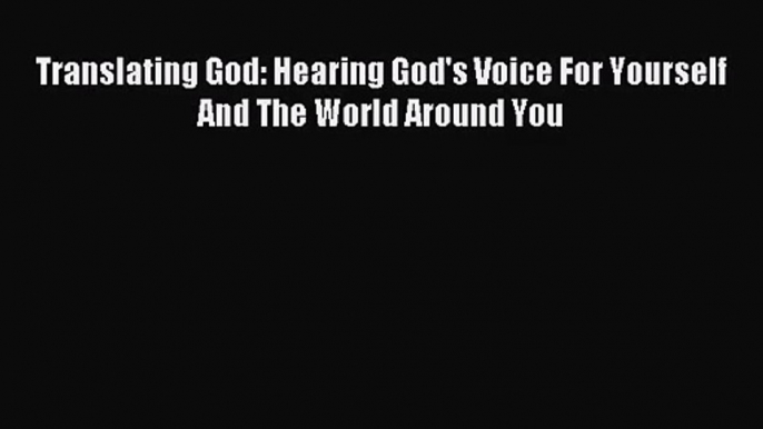 (PDF Download) Translating God: Hearing God's Voice For Yourself And The World Around You Read