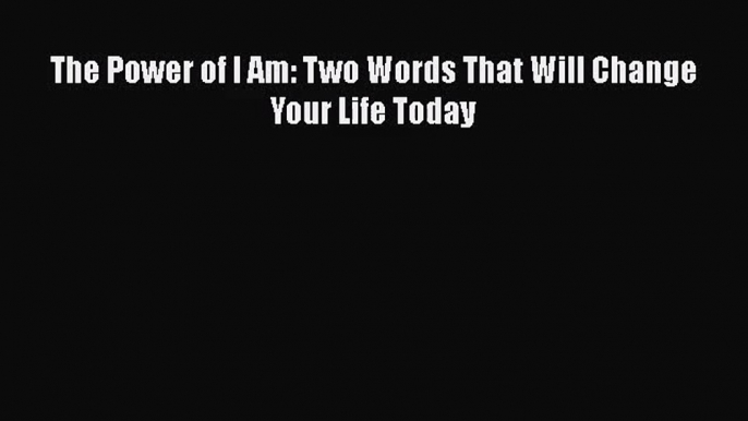 (PDF Download) The Power of I Am: Two Words That Will Change Your Life Today Download