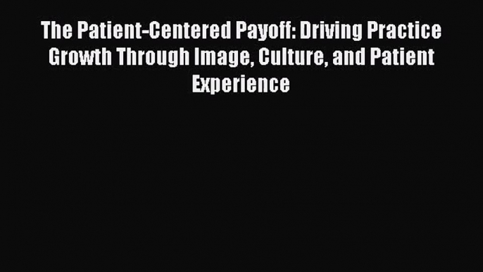 [PDF Download] The Patient-Centered Payoff: Driving Practice Growth Through Image Culture and