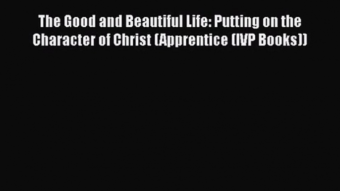 (PDF Download) The Good and Beautiful Life: Putting on the Character of Christ (Apprentice