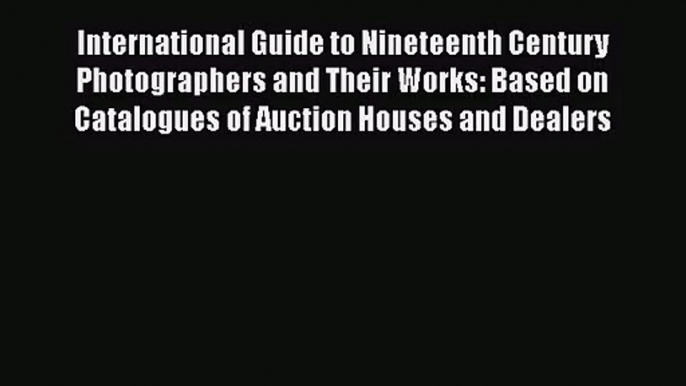 [PDF Download] International Guide to Nineteenth Century Photographers and Their Works: Based