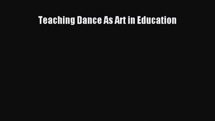 [PDF Download] Teaching Dance As Art in Education [Read] Online