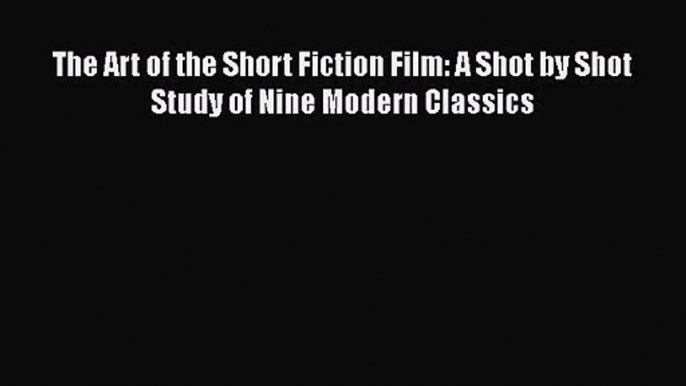 [PDF Download] The Art of the Short Fiction Film: A Shot by Shot Study of Nine Modern Classics