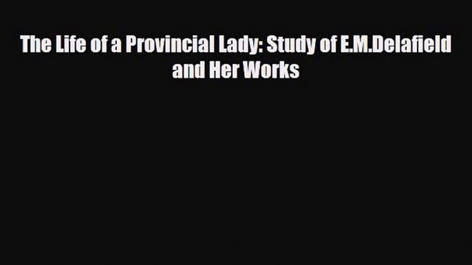 [PDF Download] The Life of a Provincial Lady: Study of E.M.Delafield and Her Works [Download]