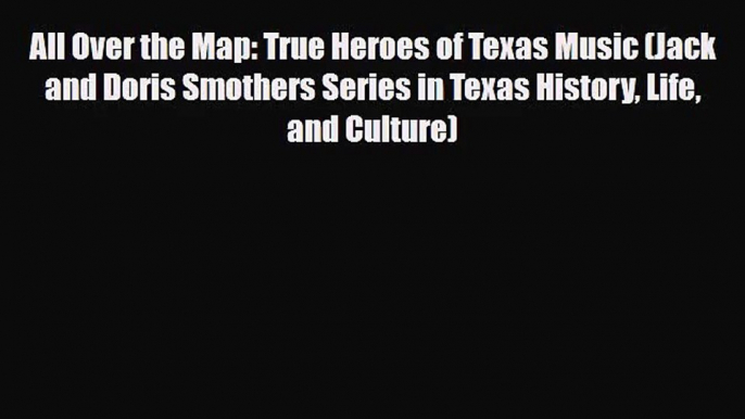 [PDF Download] All Over the Map: True Heroes of Texas Music (Jack and Doris Smothers Series