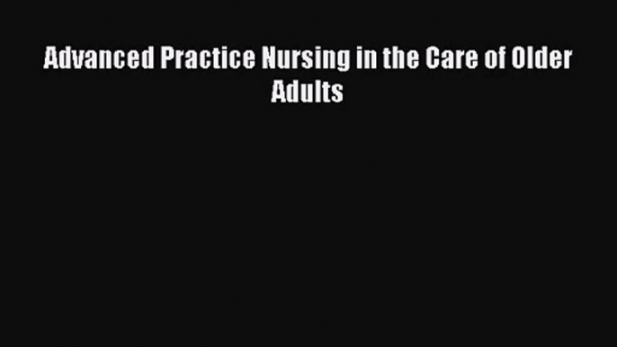 [PDF Download] Advanced Practice Nursing in the Care of Older Adults [PDF] Full Ebook