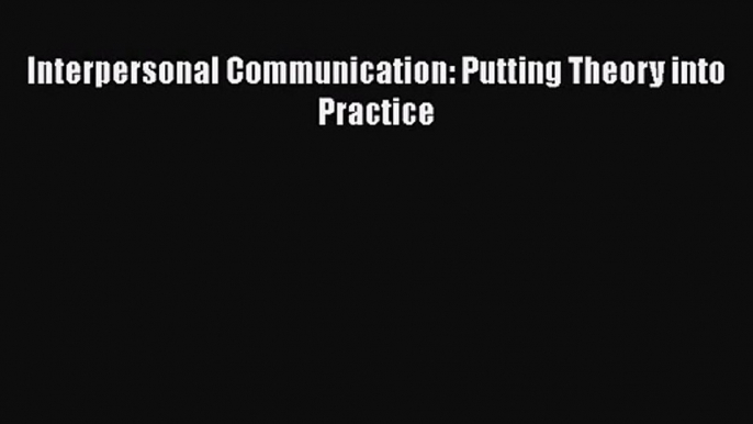 [PDF Download] Interpersonal Communication: Putting Theory into Practice [PDF] Full Ebook