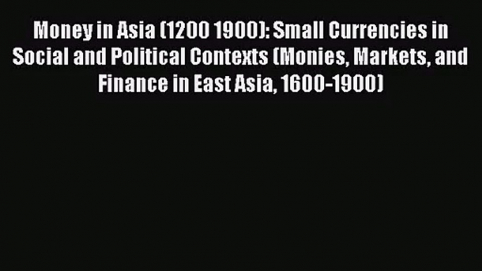 Money in Asia (1200 1900): Small Currencies in Social and Political Contexts (Monies Markets