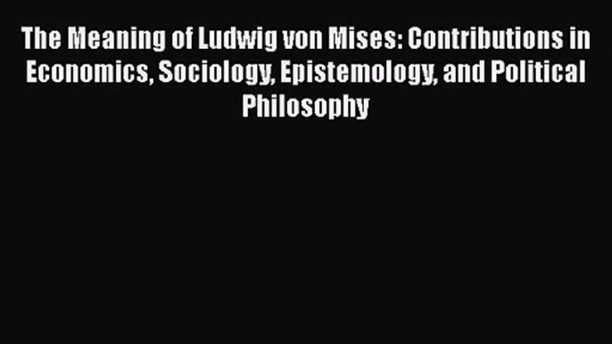 The Meaning of Ludwig von Mises: Contributions in Economics Sociology Epistemology and Political