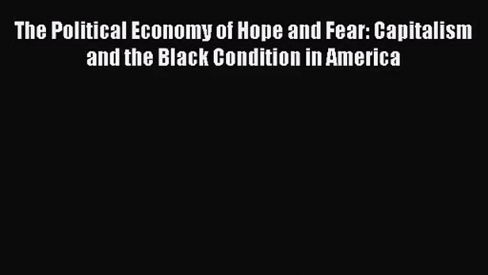 The Political Economy of Hope and Fear: Capitalism and the Black Condition in America Free